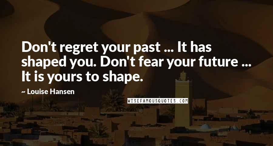 Louise Hansen quotes: Don't regret your past ... It has shaped you. Don't fear your future ... It is yours to shape.