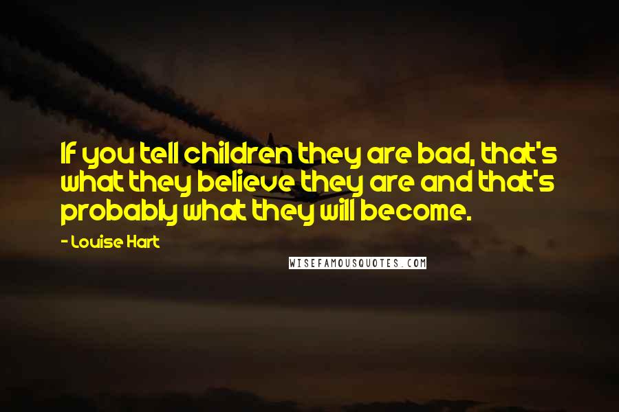 Louise Hart quotes: If you tell children they are bad, that's what they believe they are and that's probably what they will become. Louise Hart quotes: If you tell children they are bad, that's what they believe they are and that's probably what they will become.