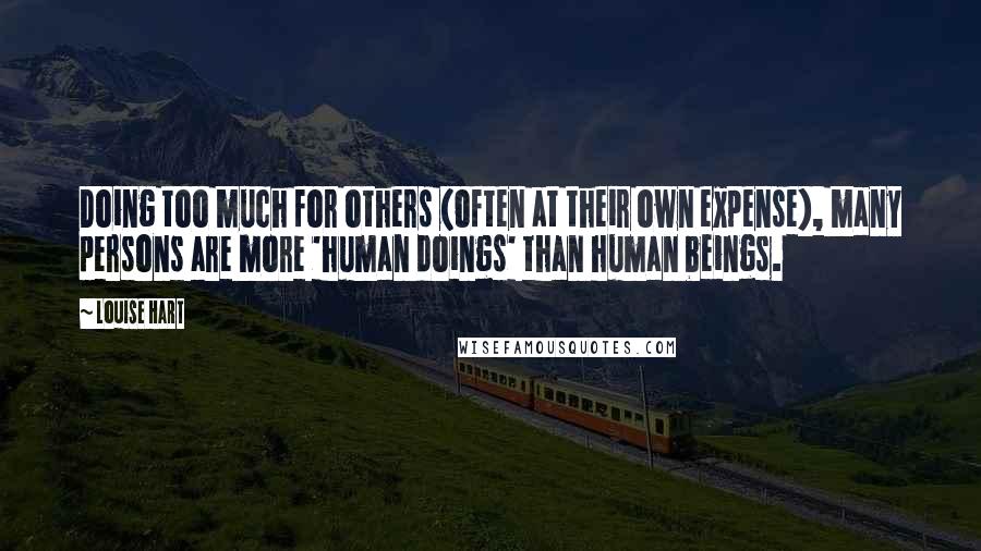 Louise Hart quotes: Doing too much for others (often at their own expense), many persons are more 'human doings' than human beings.
