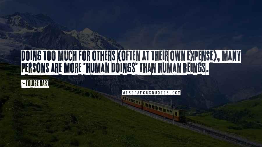 Louise Hart quotes: Doing too much for others (often at their own expense), many persons are more 'human doings' than human beings. Louise Hart quotes: Doing too much for others (often at their own expense), many persons are more 'human doings' than human beings.