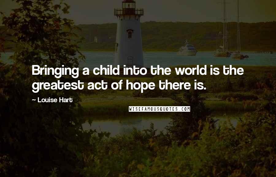 Louise Hart quotes: Bringing a child into the world is the greatest act of hope there is.