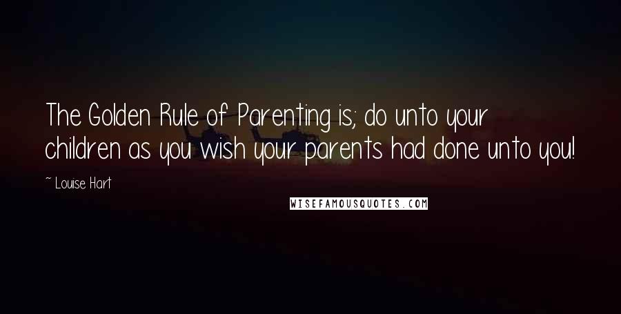 Louise Hart quotes: The Golden Rule of Parenting is; do unto your children as you wish your parents had done unto you!