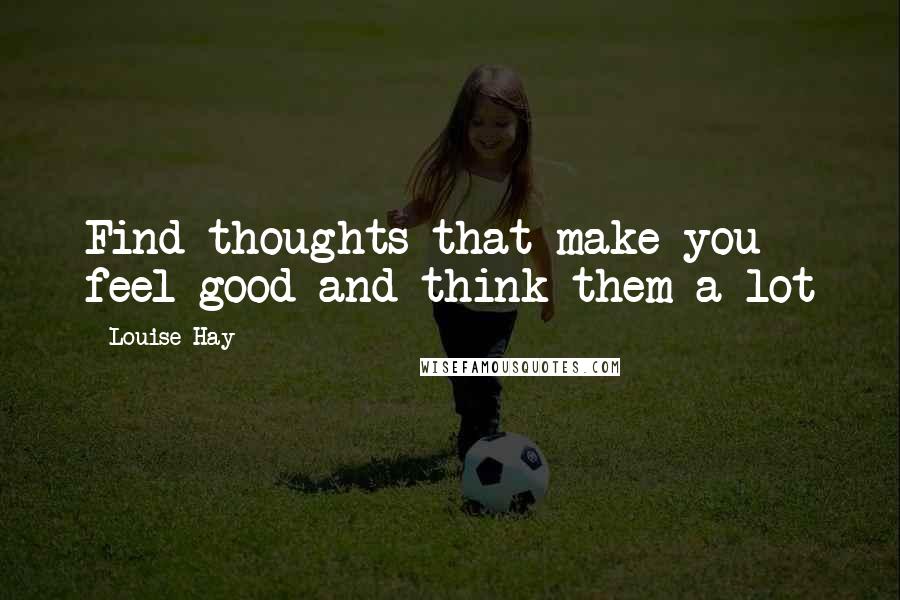 Louise Hay quotes: Find thoughts that make you feel good and think them a lot