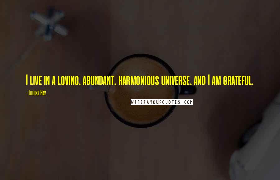 Louise Hay quotes: I live in a loving, abundant, harmonious universe, and I am grateful.