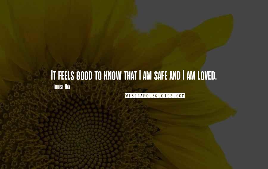 Louise Hay quotes: It feels good to know that I am safe and I am loved.