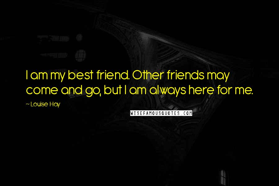 Louise Hay quotes: I am my best friend. Other friends may come and go, but I am always here for me.