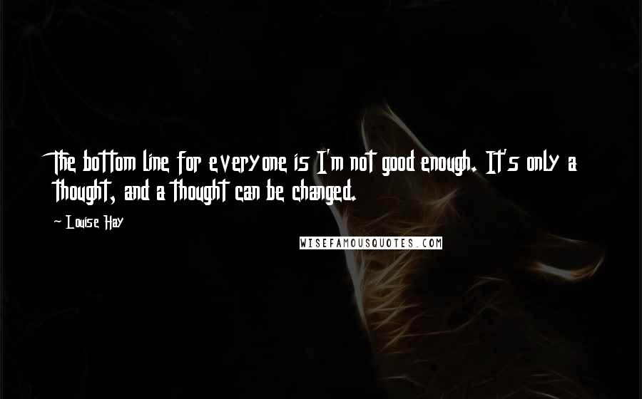 Louise Hay quotes: The bottom line for everyone is I'm not good enough. It's only a thought, and a thought can be changed.