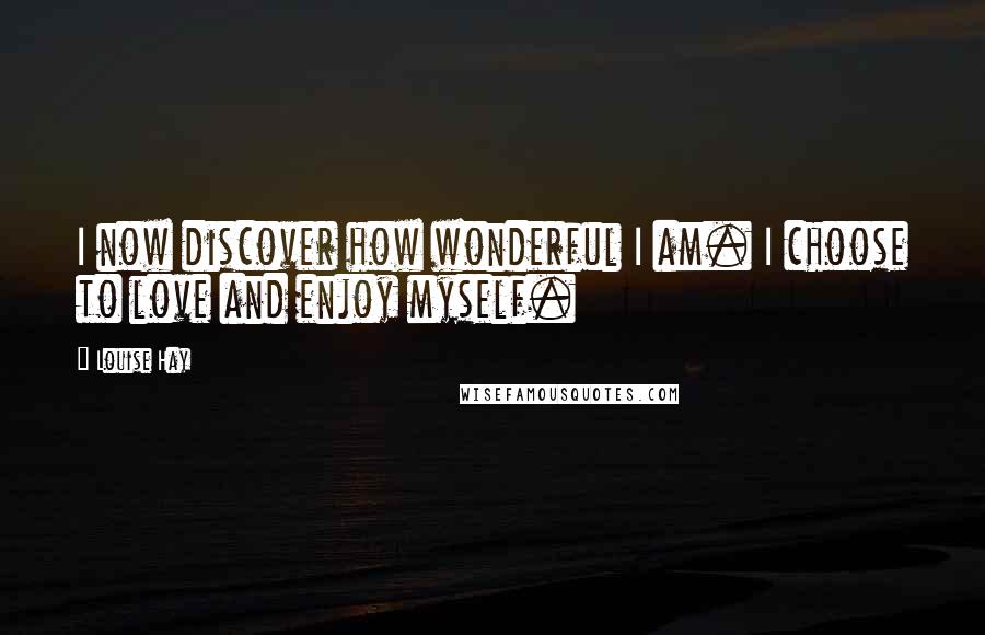 Louise Hay quotes: I now discover how wonderful I am. I choose to love and enjoy myself.