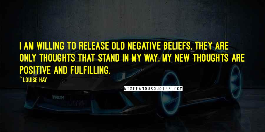 Louise Hay quotes: I am willing to release old negative beliefs. They are only thoughts that stand in my way. My new thoughts are positive and fulfilling.