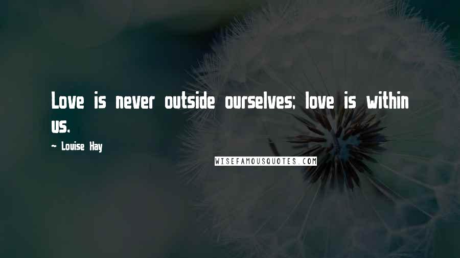Louise Hay quotes: Love is never outside ourselves; love is within us.