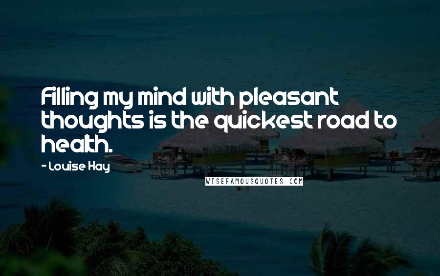 Louise Hay quotes: Filling my mind with pleasant thoughts is the quickest road to health.