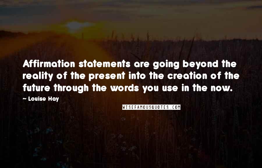Louise Hay quotes: Affirmation statements are going beyond the reality of the present into the creation of the future through the words you use in the now.