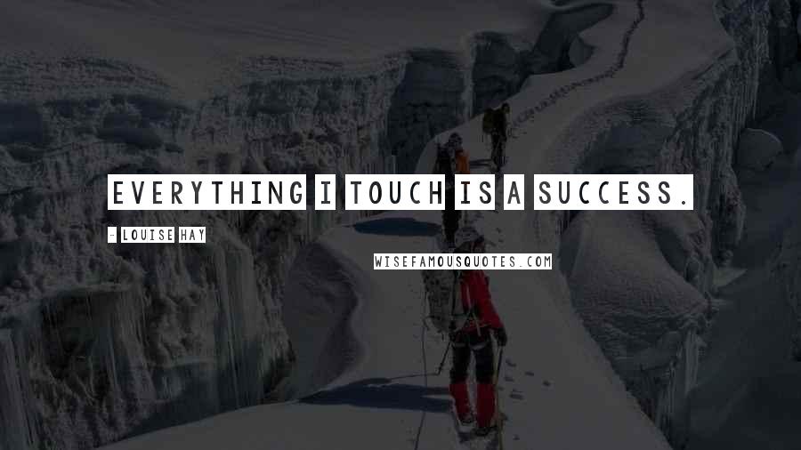 Louise Hay quotes: Everything I touch is a success.