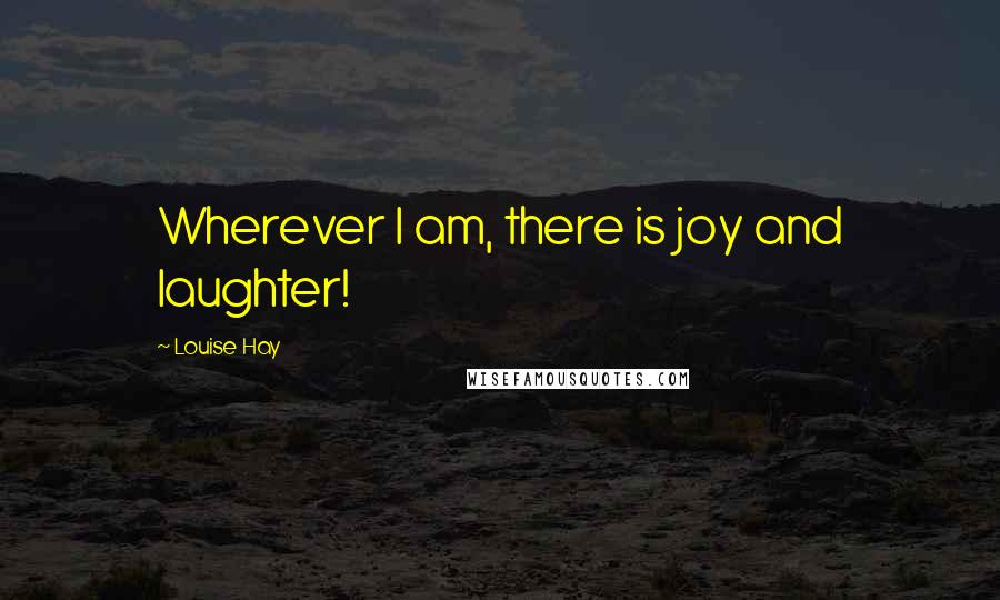 Louise Hay quotes: Wherever I am, there is joy and laughter!