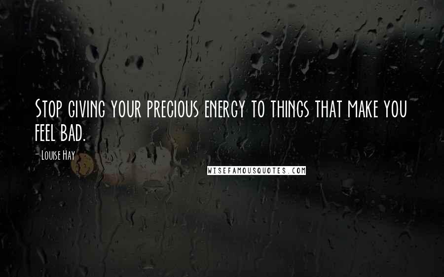 Louise Hay quotes: Stop giving your precious energy to things that make you feel bad.
