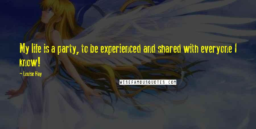Louise Hay quotes: My life is a party, to be experienced and shared with everyone I know!