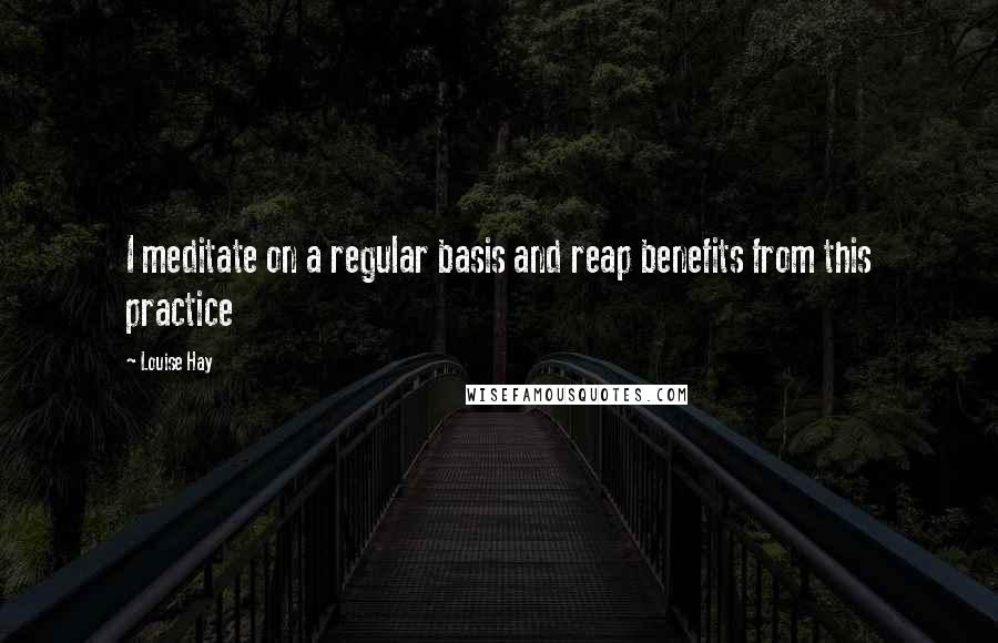 Louise Hay quotes: I meditate on a regular basis and reap benefits from this practice