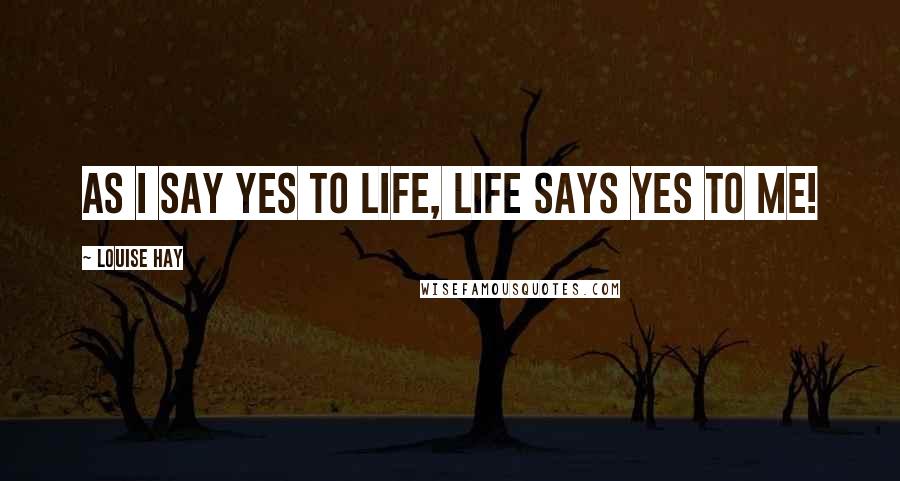 Louise Hay quotes: As I say yes to life, life says yes to me!