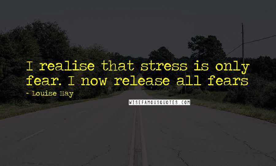 Louise Hay quotes: I realise that stress is only fear. I now release all fears