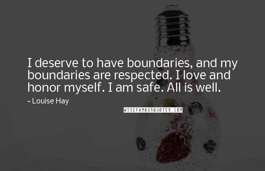 Louise Hay quotes: I deserve to have boundaries, and my boundaries are respected. I love and honor myself. I am safe. All is well.