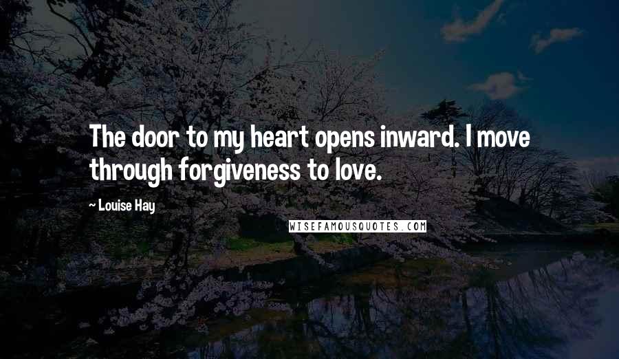 Louise Hay quotes: The door to my heart opens inward. I move through forgiveness to love.