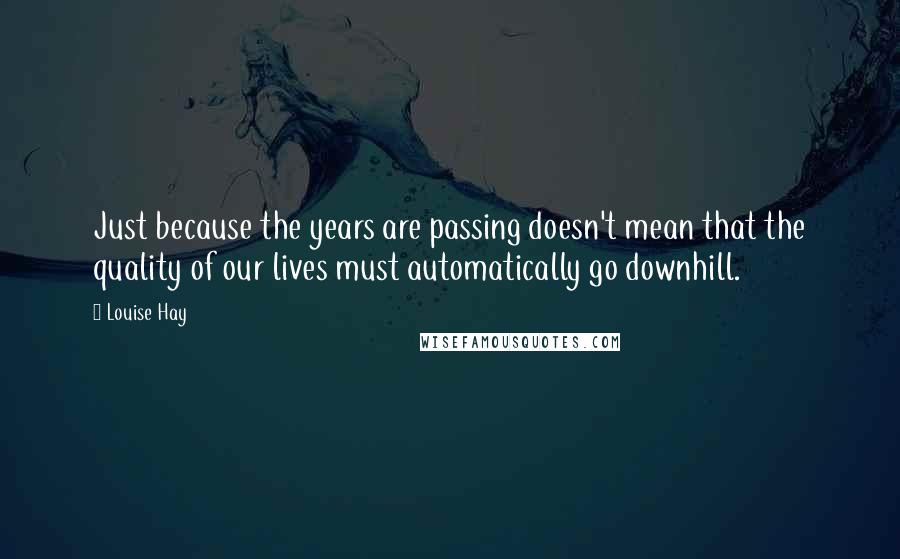 Louise Hay quotes: Just because the years are passing doesn't mean that the quality of our lives must automatically go downhill.