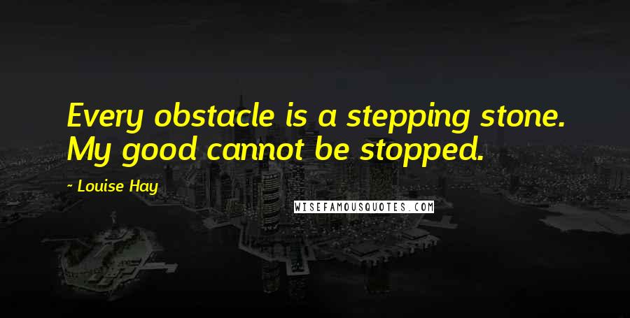 Louise Hay quotes: Every obstacle is a stepping stone. My good cannot be stopped.