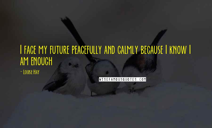 Louise Hay quotes: I face my future peacefully and calmly because I know I am enough