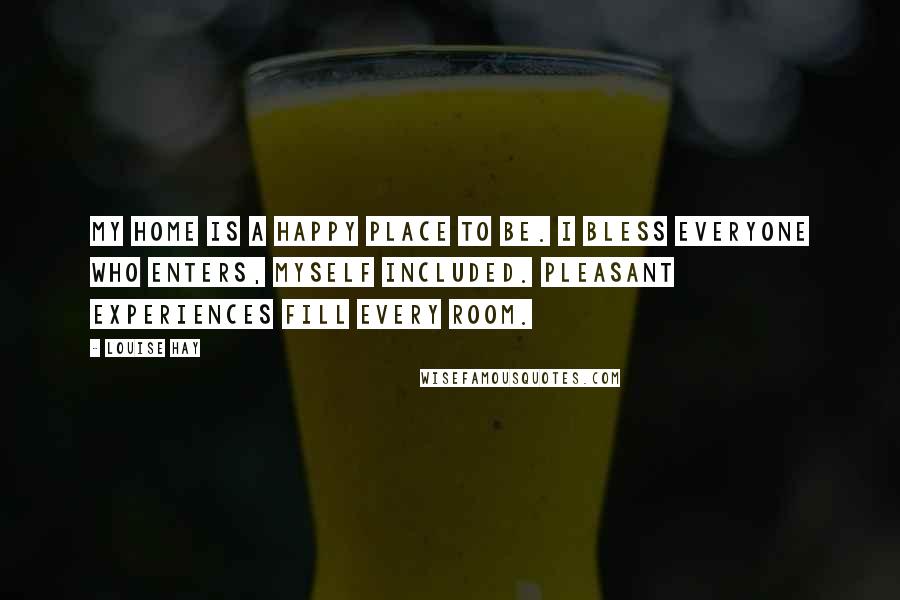 Louise Hay quotes: My home is a happy place to be. I bless everyone who enters, myself included. Pleasant experiences fill every room.