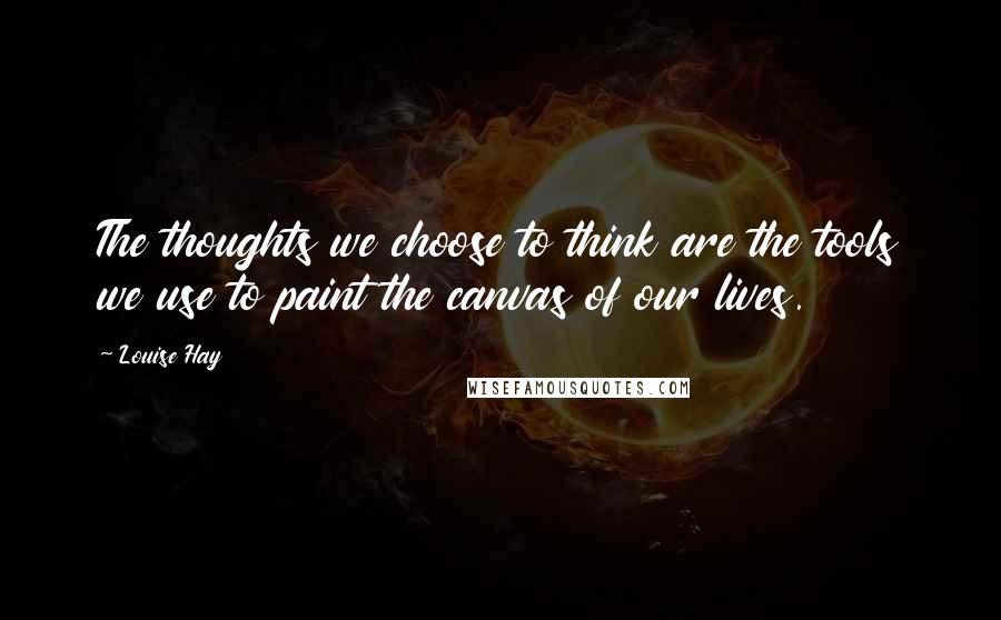Louise Hay quotes: The thoughts we choose to think are the tools we use to paint the canvas of our lives.