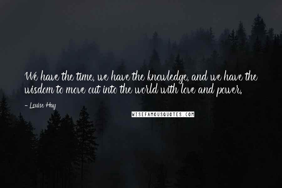 Louise Hay quotes: We have the time, we have the knowledge, and we have the wisdom to move out into the world with love and power.