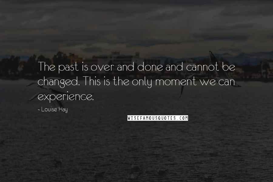 Louise Hay quotes: The past is over and done and cannot be changed. This is the only moment we can experience.