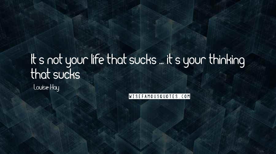Louise Hay quotes: It's not your life that sucks ... it's your thinking that sucks!