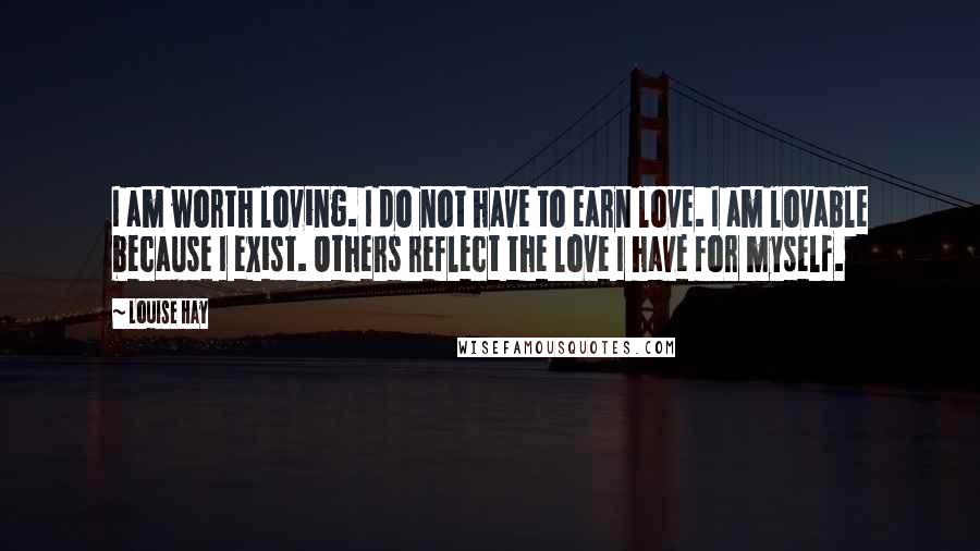Louise Hay quotes: I am worth loving. I do not have to earn love. I am lovable because I exist. Others reflect the love I have for myself.