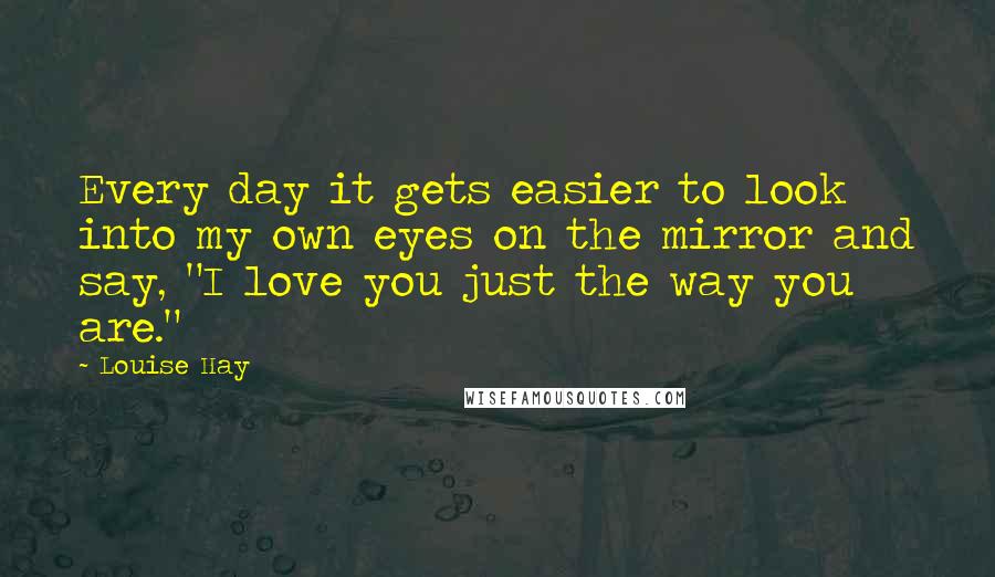 Louise Hay quotes: Every day it gets easier to look into my own eyes on the mirror and say, "I love you just the way you are."