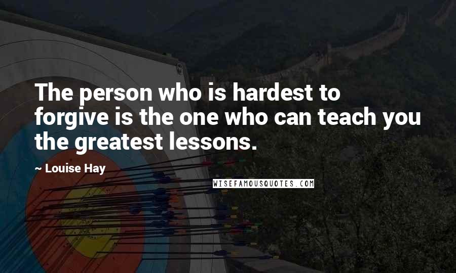 Louise Hay quotes: The person who is hardest to forgive is the one who can teach you the greatest lessons.