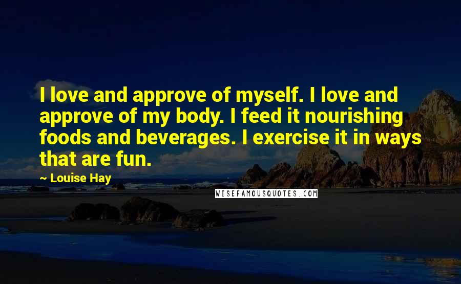 Louise Hay quotes: I love and approve of myself. I love and approve of my body. I feed it nourishing foods and beverages. I exercise it in ways that are fun.