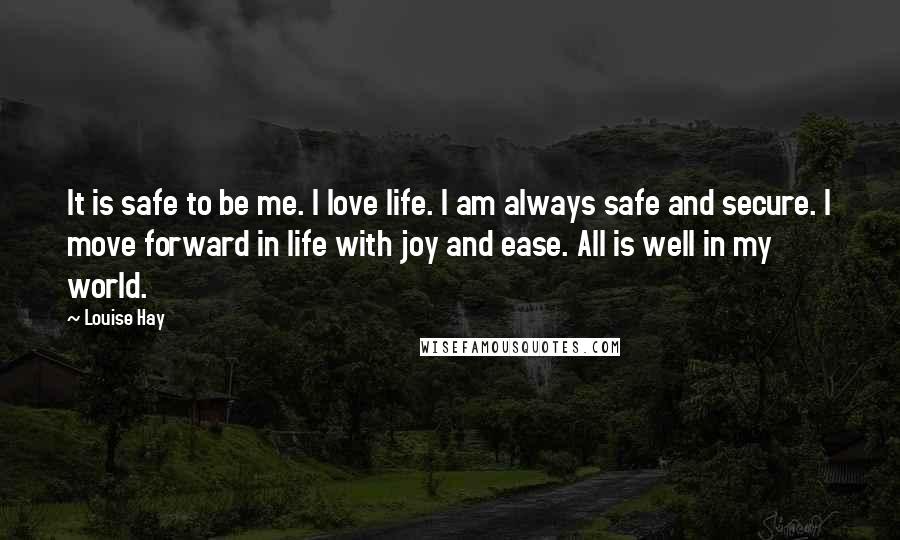 Louise Hay quotes: It is safe to be me. I love life. I am always safe and secure. I move forward in life with joy and ease. All is well in my world.