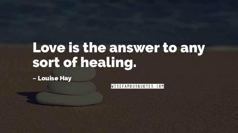 Louise Hay quotes: Love is the answer to any sort of healing.