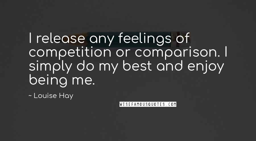 Louise Hay quotes: I release any feelings of competition or comparison. I simply do my best and enjoy being me.