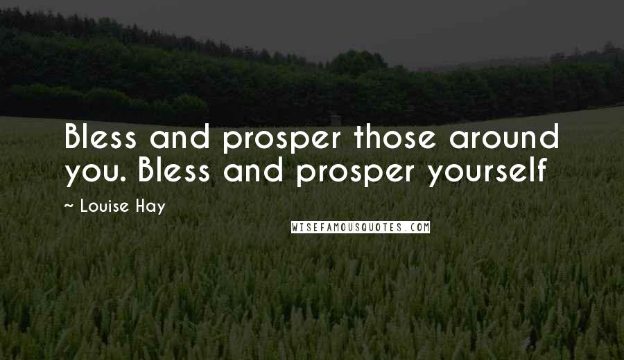 Louise Hay quotes: Bless and prosper those around you. Bless and prosper yourself
