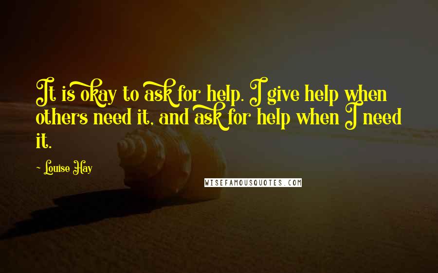 Louise Hay quotes: It is okay to ask for help. I give help when others need it, and ask for help when I need it.