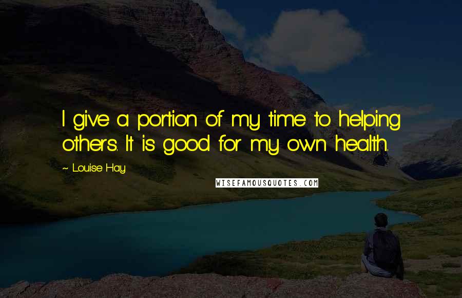 Louise Hay quotes: I give a portion of my time to helping others. It is good for my own health.