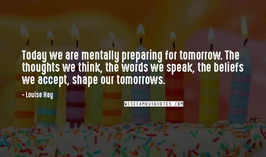 Louise Hay quotes: Today we are mentally preparing for tomorrow. The thoughts we think, the words we speak, the beliefs we accept, shape our tomorrows.