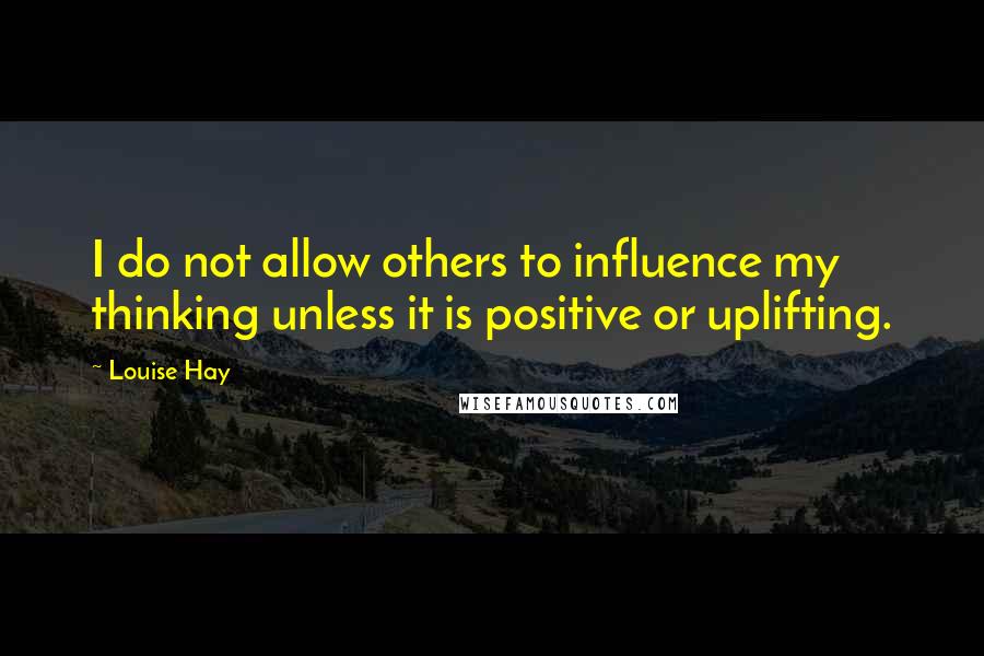 Louise Hay quotes: I do not allow others to influence my thinking unless it is positive or uplifting.