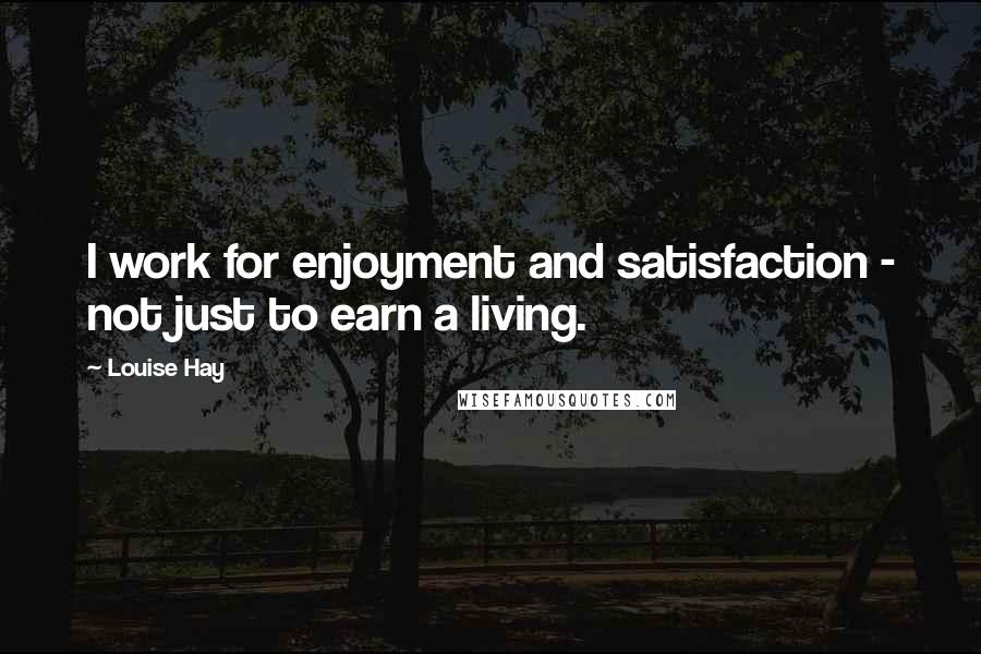 Louise Hay quotes: I work for enjoyment and satisfaction - not just to earn a living.