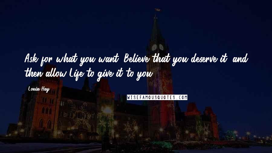 Louise Hay quotes: Ask for what you want. Believe that you deserve it, and then allow Life to give it to you.