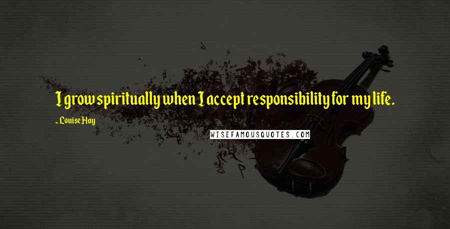 Louise Hay quotes: I grow spiritually when I accept responsibility for my life.