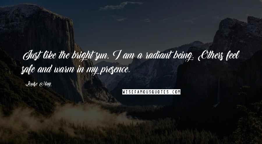 Louise Hay quotes: Just like the bright sun, I am a radiant being. Others feel safe and warm in my presence.