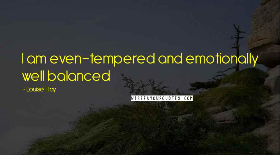 Louise Hay quotes: I am even-tempered and emotionally well balanced